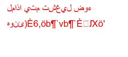 لماذا يتم تشغيل ضوء هونئ)6,b`vb`Ԕ'